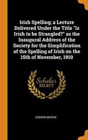 Tapa de Irish Spelling; A Lecture Delivered Under the Title Is Irish to Be Strangled? as the Inaugural Address of the Society for the Simplification of the Spelling of Irish on the 15th of November, 1910
