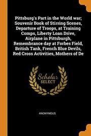 Tapa de Pittsburg's Part in the World War; Souvenir Book of Stirring Scenes, Departure of Troops, at Training Comps, Liberty Loan Drive, Airplane in ... Devils, Red Cross Activities, Mothers of de