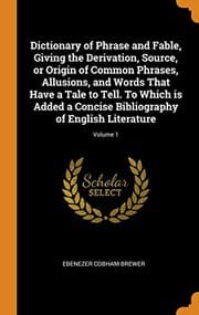 Tapa de Dictionary of Phrase and Fable, Giving the Derivation, Source, or Origin of Common Phrases, Allusions, and Words That Have a Tale to Tell. To Which is ... Bibliography of English Literature; Volume 1
