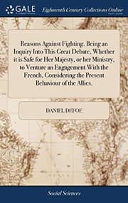 Tapa de Reasons Against Fighting. Being an Inquiry Into This Great Debate, Whether It Is Safe for Her Majesty, or Her Ministry, to Venture an Engagement with ... the Present Behaviour of the Allies.