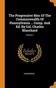 Tapa de The Progressive Men of the Commonwealth of Pennsylvania ... Comp. and Ed. by Col. Charles Blanchard; Volume 1