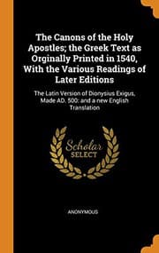 Tapa de The Canons of the Holy Apostles; The Greek Text as Orginally Printed in 1540, with the Various Readings of Later Editions : The Latin Version of ... Made Ad. 500
