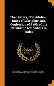 Tapa de The History, Constitution, Rules of Discipline, and Confession of Faith of the Calvinistic Methodists in Wales