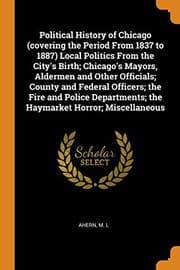 Tapa de Political History of Chicago  Local Politics From the City's Birth; Chicago's Mayors, Aldermen and Other ... the Haymarket Horror; Miscellaneous