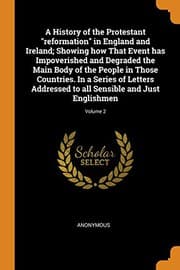 Tapa de A History of the Protestant "reformation" in England and Ireland; Showing how That Event has Impoverished and Degraded the Main Body of the People in ... to all Sensible and Just Englishmen; Volume 2