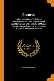 Tapa de Progress : Its Law and Cause : With Other Disquisitions, Viz. : The Physiology of Laughter : Origin and Function of Music : The Social Organism : Use and Beauty