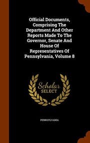 Tapa de Official Documents, Comprising The Department And Other Reports Made To The Governor, Senate And House Of Representatives Of Pennsylvania, Volume 8