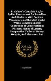 Tapa de Bradshaw's Complete Anglo-Italian Phrase-Book for Travellers and Students; With Copious Vocabularies of the Most Useful Words; Common Idioms; ... Tables of Money, Weights, and Measures; And