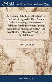 Tapa de An Institute of the Laws of England; Or, the Laws of England in Their Natural Order, According to Common Use. Published for the Direction of Young ... Books. by Thomas Wood, ... the Sixth Edition