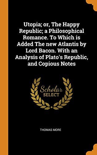 Tapa de Utopia; or, The Happy Republic; a Philosophical Romance. To Which is Added The new Atlantis by Lord Bacon. With an Analysis of Plato's Republic, and Copious Notes