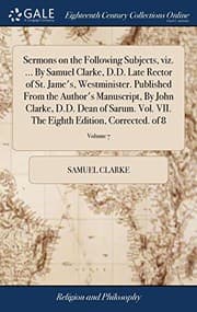 Tapa de Sermons on the Following Subjects, Viz. ... by Samuel Clarke, D.D. Late Rector of St. Jame's, Westminister. Published from the Author's Manuscript, by ... the Eighth Edition, Corrected. of 8; Volume 7