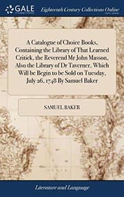 Tapa de A Catalogue of Choice Books, Containing the Library of That Learned Critick, the Reverend MR John Masson, Also the Library of Dr Taverner, Which Will ... on Tuesday, July 26, 1748 by Samuel Baker