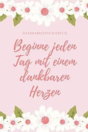 Tapa de BEGINNE JEDEN TAG MIT EINEM DANKBAREN HERZEN DANKBARKEITSTAGEBUCH