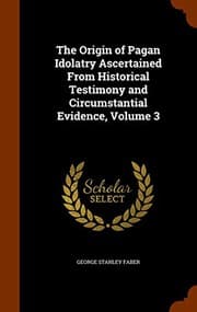 Tapa de The Origin of Pagan Idolatry Ascertained From Historical Testimony and Circumstantial Evidence, Volume 3