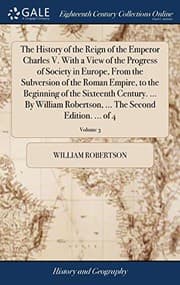 Tapa de The History of the Reign of the Emperor Charles V. With a View of the Progress of Society in Europe, From the Subversion of the Roman Empire, to the ... ... The Second Edition. ... of 4; Volume 3