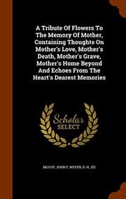 Tapa de A Tribute Of Flowers To The Memory Of Mother, Containing Thoughts On Mother's Love, Mother's Death, Mother's Grave, Mother's Home Beyond And Echoes From The Heart's Dearest Memories