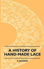 Tapa de A History Of Hand-Made Lace - Dealing With The Origin Of Lace, The Growth Of The Great Lace Centres, The Mode Manufacture, The Methods Of Distinguishing And The Care Of Various Kinds Of Lace
