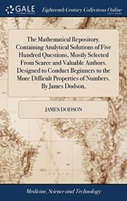 Tapa de The Mathematical Repository. Containing Analytical Solutions of Five Hundred Questions, Mostly Selected From Scarce and Valuable Authors. Designed to ... Properties of Numbers. By James Dodson,