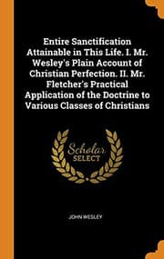 Tapa de Entire Sanctification Attainable in This Life. I. Mr. Wesley's Plain Account of Christian Perfection. II. Mr. Fletcher's Practical Application of the Doctrine to Various Classes of Christians