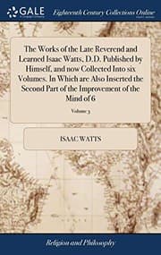 Tapa de The Works of the Late Reverend and Learned Isaac Watts, D.D. Published by Himself, and Now Collected Into Six Volumes. in Which Are Also Inserted the ... of the Improvement of the Mind of 6; Volume 3