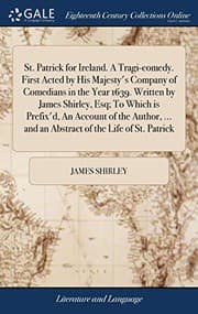 Tapa de St. Patrick for Ireland. A Tragi-comedy. First Acted by His Majesty's Company of Comedians in the Year 1639. Written by James Shirley, Esq; To Which ... and an Abstract of the Life of St. Patrick