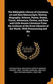 Tapa de The Bibliophile Library of Literature, Art and Rare Manuscripts : History, Biography, Science, Poetry, Drama, Travel, Adventure, Fiction, and Rare and ... of the World; With Pronouncing and Bio