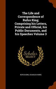 Tapa de The Life and Correspondence of Rufus King; Comprising his Letters, Private and Official, his Public Documents, and his Speeches Volume 3