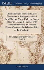 Tapa de Observations and Examples to Assist Magistrates in Setting the Assize of Bread Made of Wheat, Under the Statute of the 31st George II Together with ... Bushels to the Price of the Winchester