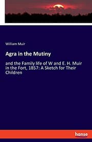 Tapa de Agra in the Mutiny : and the Family life of W and E. H. Muir in the Fort, 1857