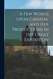 Tapa de A Few Words Upon Canada, and Her Productions in the Great Exhibition [microform]