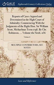 Tapa de Reports of Cases Argued and Determined in the High Court of Admiralty; Commencing with the Judgments of the Right Hon. Sir William Scott, Michaelmas ... ... Volume the Sixth. of 6; Volume 6