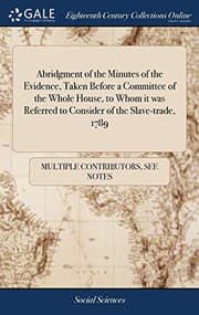Tapa de Abridgment of the Minutes of the Evidence, Taken Before a Committee of the Whole House, to Whom It Was Referred to Consider of the Slave-Trade, 1789