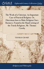 Tapa de The Work of a Christian. an Important Case of Practical Religion. Or, Directions How to Make Religion Ones Business. Found in the Hand-Writing of the Truely Religious, Mr. Thomas Crosby
