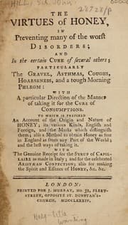 Tapa de The virtues of honey in preventing many of the worst disorders; and in the certain cure of several others; particularly the gravel, asthmas, coughs, hoarseness, and a tough morning phlegm: with a particular direction ... for the cure of consumptions ...