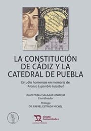 Tapa de La Constitución de Cádiz y la Catedral de Puebla . Estudio Homenaje en Memoria de Alonso Lujambio Irazabal