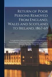 Tapa de Return of Poor Persons Removed from England, Wales and Scotland to Ireland, 1867-69; Correspondence Relating to Cases of Removal Referred to in Annual Reports of Irish Poor Law Commissioners, and Cases of Elizabeth Finn, Mary Barry and Mary Horigan