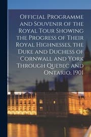 Tapa de Official Programme and Souvenir of the Royal Tour Showing the Progress of Their Royal Highnesses, the Duke and Duchess of Cornwall and York Through Quebec and Ontario, 1901 [microform]