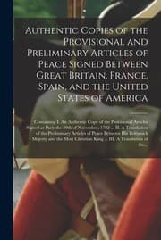 Tapa de Authentic Copies of the Provisional and Preliminary Articles of Peace Signed Between Great Britain, France, Spain, and the United States of America [microform]