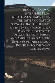 Tapa de Great Railway Enterprise, from Whitehaven Harbor, on the Eastern Coast of Nova Scotia, to the Head of the Bay of Fundy, or, a Plan to Shorten the Passage Between Europe and America and Also to Give a Continuous Land Route Through Nova Scotia, New...