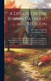 Tapa de Debate on the Roman Catholic Religion : Between Alexander Campbell, Bethany, Va. and Right Reverend John B. Purcell, Bishop of Cincinnati : Held in the Sycamore Street Meetinghouse, Cincinnati, from the 13th to the 21st of January, 1837