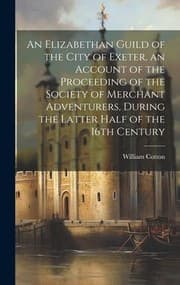 Tapa de Elizabethan Guild of the City of Exeter, an Account of the Proceeding of the Society of Merchant Adventurers, During the Latter Half of the 16th Century