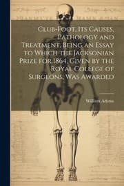Tapa de Club-Foot, Its Causes, Pathology and Treatment, Being an Essay to Which the Jacksonian Prize for 1864, Given by the Royal College of Surgeons, Was Awarded