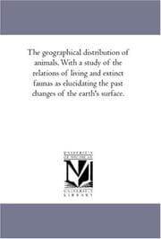 Tapa de The geographical distribution of animals. With a study of the relations of living and extinct faunas as elucidating the past changes of the earth\'s surface