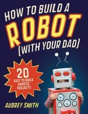 Tapa de How To Build A Robot With Your Dad 20 Easytobuild Robotic Projects