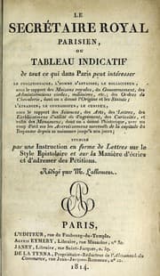 Tapa de Le secrétaire royal parisien, ou, Tableau indicatif de tout ce qui dans Paris peut intéresser le fonctionnaire, l'homme d'affaires, le solliciteur, sous le rapport des maisons royales, du gouvernement, des administrations civiles, militaires, etc., des ordres de chevalerie, dont on a donné l'origine et les statuts : l'étranger, le connaisseur, le curieux sous le rapport des sciences, des arts, des lettres, des établissemens d'utilité ou d'agrément, des curiosités, et enfin des monumens, dont on a donné l'historique, avec un coup d'oeil sur les accroissemens successifs de la capitale du royaume depuis sa naissance jusqu'à nos jours :  terminé par une instruction en forme de lettres sur le style epistolaire et sur la manière d'écrire et d'adresser des pétitions