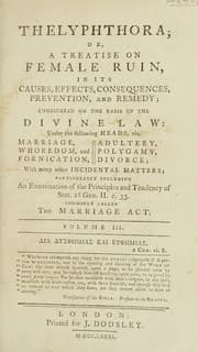 Tapa de Thelyphthora; or, a treatise on female ruin, in its causes, effects, consequences, prevention, and remedy; considered on the basis of the divine law under the following heads, viz. marriage, whoredom and fornication, adultery, polygamy, divorce, with many other incidental matters, particularly including an examination of the principles and tendency of Stat. 26 Geo. II. c. 33, commonly called The marriage act