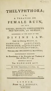 Tapa de Thelyphthora; or, a treatise on female ruin, in its causes, effects, consequences, prevention, and remedy; considered on the basis of the divine law under the following heads, viz. marriage, whoredom and fornication, adultery, polygamy, divorce, with many other incidental matters, particularly including an examination of the principles and tendency of Stat. 26 Geo. II. c. 33, commonly called The marriage act