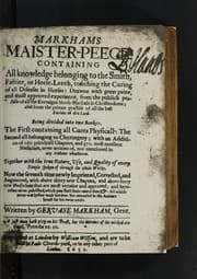 Tapa de Markhams maister-peece: contayning all knowledge belonging to the smith, farrier, or horse-leech, touching the curing of all diseases in horses. Drawne ... from the publick practise of all the forraigne horse-marshals in Christendome; and from the private practise of all the best farriers of this land. Being divided into two bookes. The first containing all cures physicall: the second all belonging to chyrurgery; with an addition of 160. principall chapters, and 370. most excellent medicines, never written of, nor mentioned in any author whatsoever. Together with the true nature, use, and quality of every simpleple spoken of through the whole wor