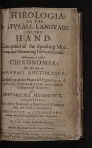 Tapa de Chirologia: or the naturall language of the hand. Composed of the speaking motions, and discoursing gestures thereof. Whereunto is added Chironomia: or, the art of manuall rhetoricke. Consisting of the naturall expressions, digested by art in the hand, as the chiefest instrument of eloquence, by historicall manifesto's, exemplified out of the authentique registers of common life, and civill conversation