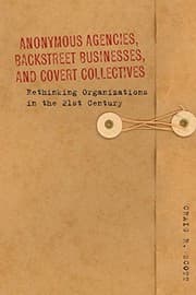 Tapa de Anonymous Agencies, Backstreet Businesses, and Covert Collectives: Rethinking Organizations in the 21st Century